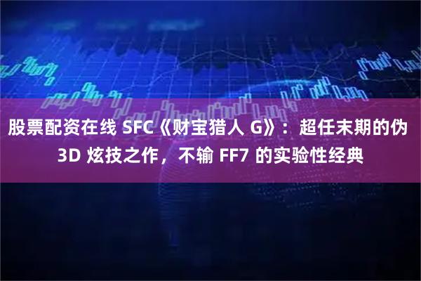 股票配资在线 SFC《财宝猎人 G》：超任末期的伪 3D 炫技之作，不输 FF7 的实验性经典