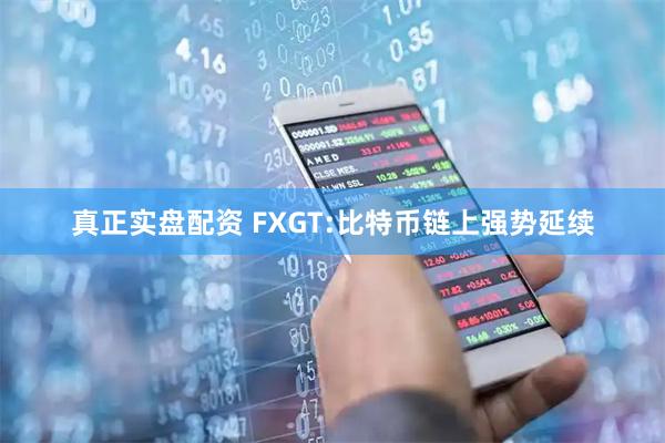 真正实盘配资 FXGT:比特币链上强势延续