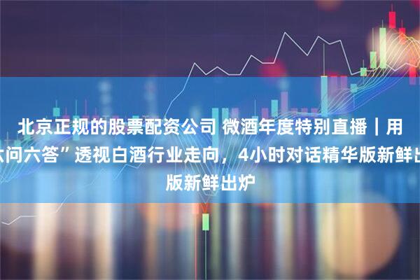 北京正规的股票配资公司 微酒年度特别直播｜用“六问六答”透视白酒行业走向，4小时对话精华版新鲜出炉