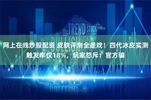 网上在线炒股配资 皮肤评测全是戏！四代冰皮实测触发率仅18%，玩家怒斥：官方骗