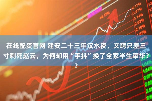 在线配资官网 建安二十三年汉水夜，文聘只差三寸刺死赵云，为何却用“手抖”换了全家半生荣华？