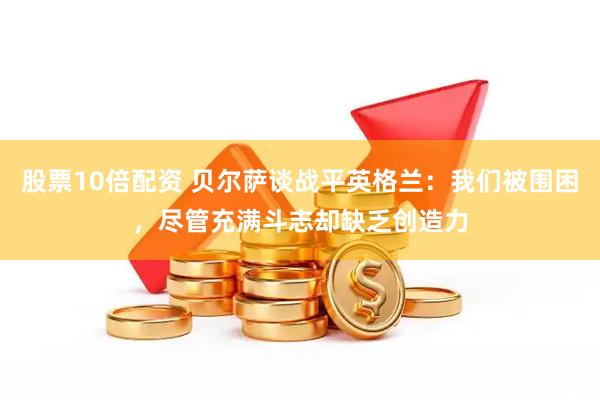 股票10倍配资 贝尔萨谈战平英格兰：我们被围困，尽管充满斗志却缺乏创造力