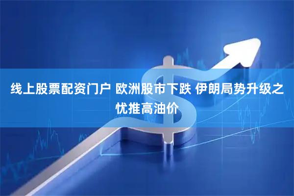线上股票配资门户 欧洲股市下跌 伊朗局势升级之忧推高油价