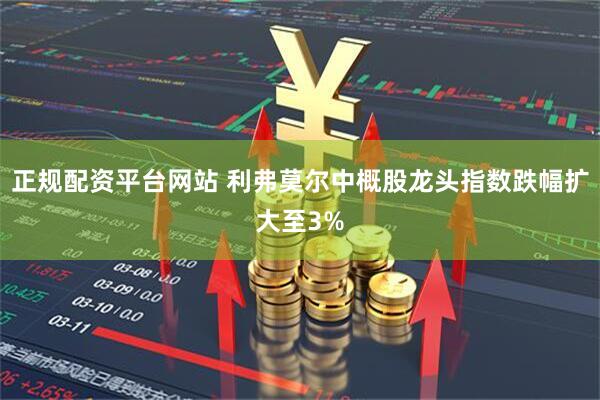 正规配资平台网站 利弗莫尔中概股龙头指数跌幅扩大至3%