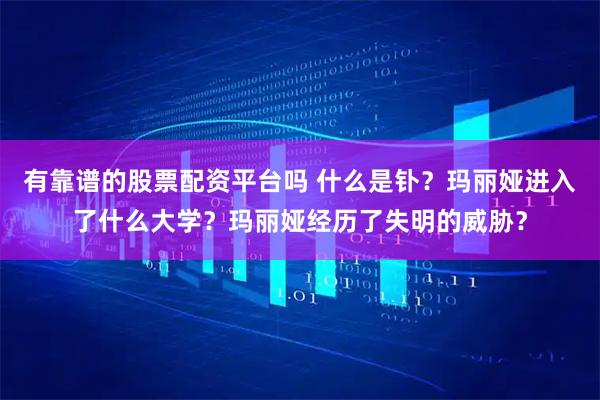 有靠谱的股票配资平台吗 什么是钋？玛丽娅进入了什么大学？玛丽娅经历了失明的威胁？