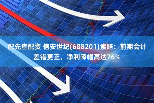 配先查配资 信安世纪(688201)索赔：前期会计差错更正，净利降幅高达76%