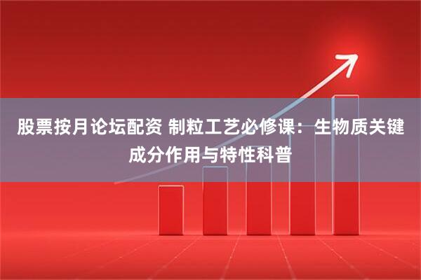 股票按月论坛配资 制粒工艺必修课：生物质关键成分作用与特性科普