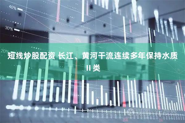 短线炒股配资 长江、黄河干流连续多年保持水质Ⅱ类