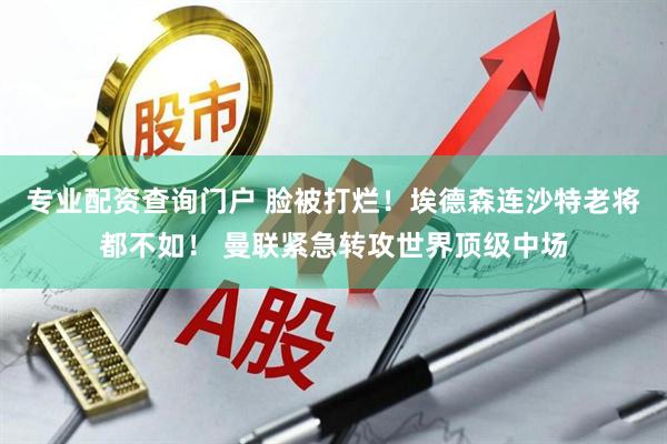 专业配资查询门户 脸被打烂！埃德森连沙特老将都不如！ 曼联紧急转攻世界顶级中场