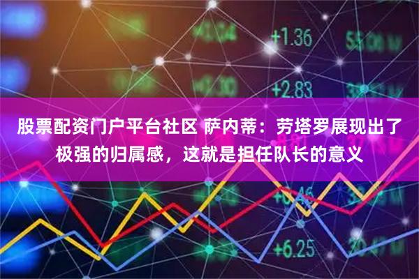 股票配资门户平台社区 萨内蒂：劳塔罗展现出了极强的归属感，这就是担任队长的意义