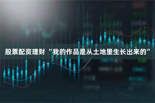 股票配资理财 “我的作品是从土地里生长出来的”
