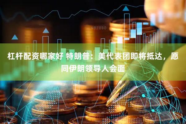 杠杆配资哪家好 特朗普：美代表团即将抵达，愿同伊朗领导人会面