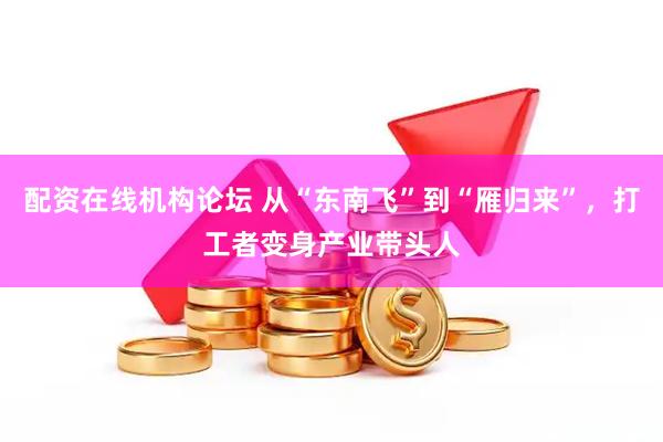 配资在线机构论坛 从“东南飞”到“雁归来”，打工者变身产业带头人