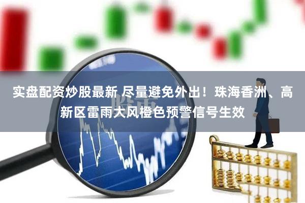 实盘配资炒股最新 尽量避免外出！珠海香洲、高新区雷雨大风橙色预警信号生效