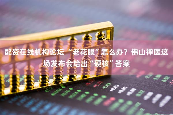 配资在线机构论坛 “老花眼”怎么办？佛山禅医这场发布会给出“硬核”答案