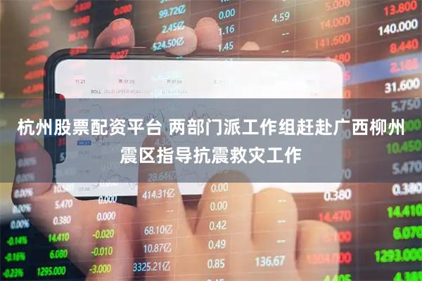 杭州股票配资平台 两部门派工作组赶赴广西柳州震区指导抗震救灾工作