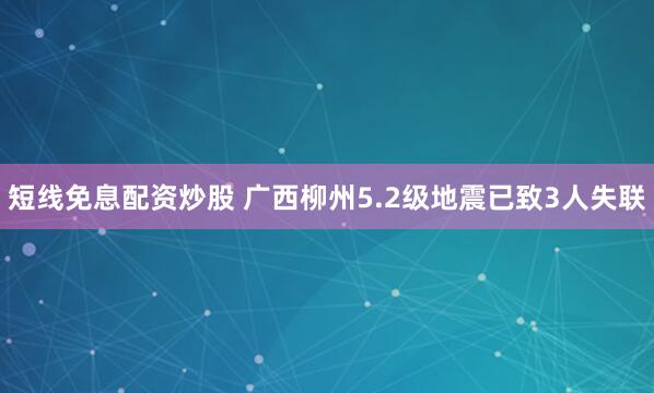 短线免息配资炒股 广西柳州5.2级地震已致3人失联