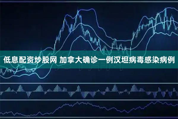 低息配资炒股网 加拿大确诊一例汉坦病毒感染病例