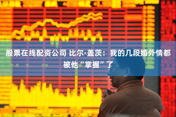 股票在线配资公司 比尔·盖茨：我的几段婚外情都被他“掌握”了