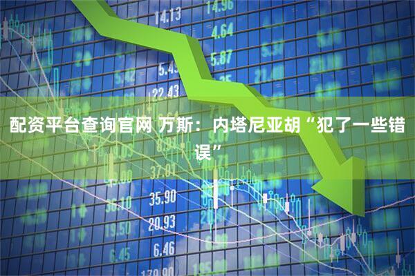 配资平台查询官网 万斯：内塔尼亚胡“犯了一些错误”