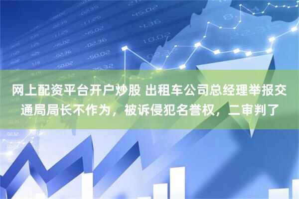 网上配资平台开户炒股 出租车公司总经理举报交通局局长不作为，被诉侵犯名誉权，二审判了