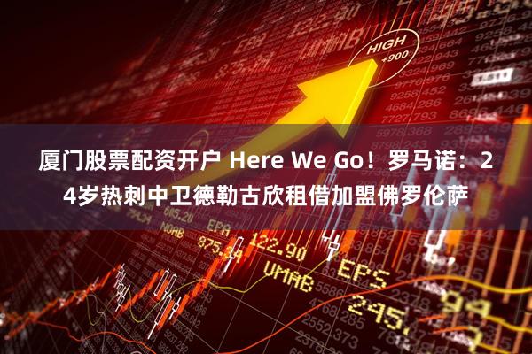 厦门股票配资开户 Here We Go！罗马诺：24岁热刺中卫德勒古欣租借加盟佛罗伦萨