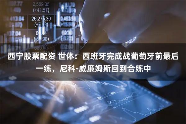 西宁股票配资 世体：西班牙完成战葡萄牙前最后一练，尼科·威廉姆斯回到合练中